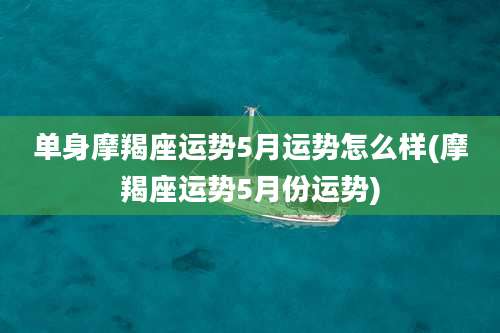单身摩羯座运势5月运势怎么样(摩羯座运势5月份运势)