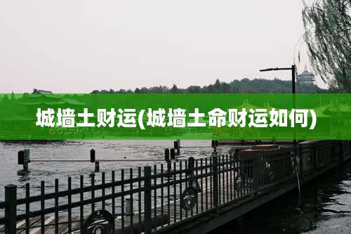 城墙土财运(城墙土命财运如何)