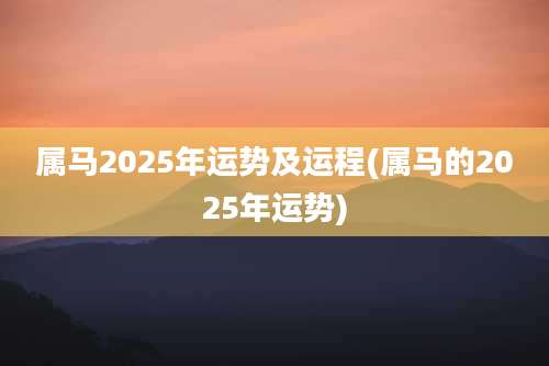 属马2025年运势及运程(属马的2025年运势)