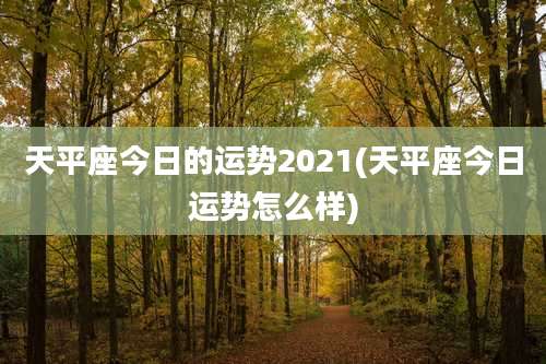 天平座今日的运势2021(天平座今日运势怎么样)