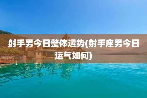射手男今日整体运势(射手座男今日运气如何)