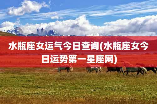 水瓶座女运气今日查询(水瓶座女今日运势第一星座网)