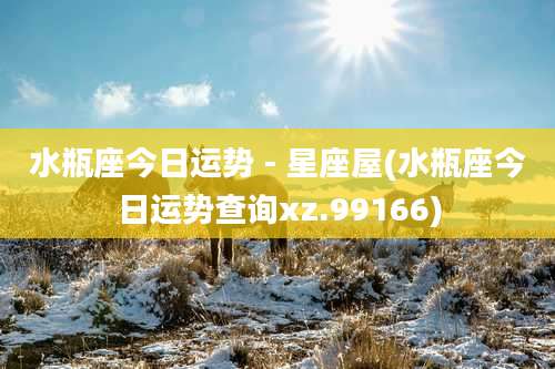 水瓶座今日运势 - 星座屋(水瓶座今日运势查询xz.99166)