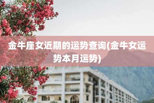 金牛座女近期的运势查询(金牛女运势本月运势)