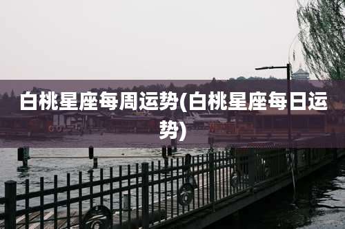 白桃星座每周运势(白桃星座每日运势)