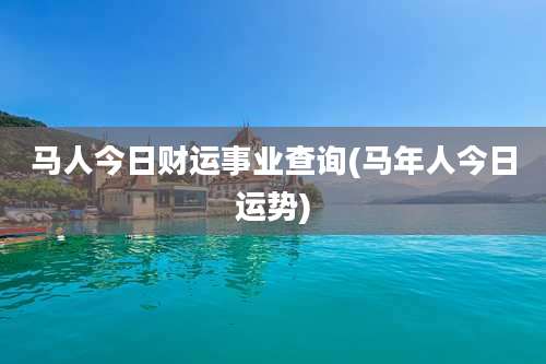 马人今日财运事业查询(马年人今日运势)