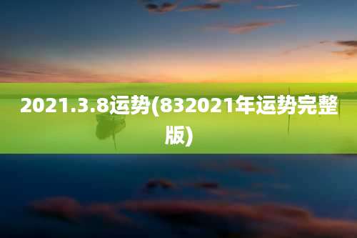 2021.3.8运势(832021年运势完整版)