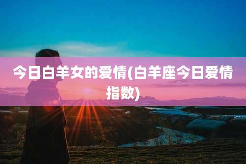 今日白羊女的爱情(白羊座今日爱情指数)