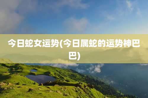 今日蛇女运势(今日属蛇的运势神巴巴)