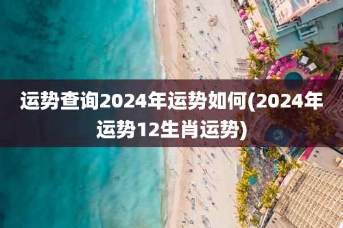 运势查询2024年运势如何(2024年运势12生肖运势)