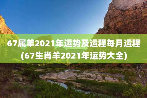 67属羊2021年运势及运程每月运程(67生肖羊2021年运势大全)