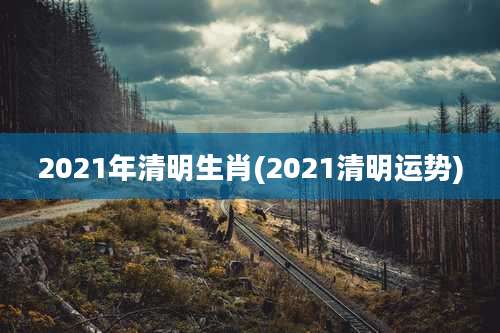2021年清明生肖(2021清明运势)