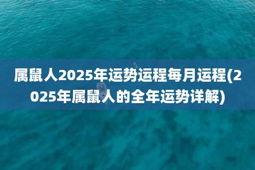 属鼠人2025年运势运程每月运程(2025年属鼠人的全年运势详解)