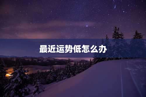 最近运势低怎么办
