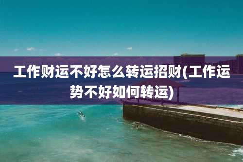 工作财运不好怎么转运招财(工作运势不好如何转运)