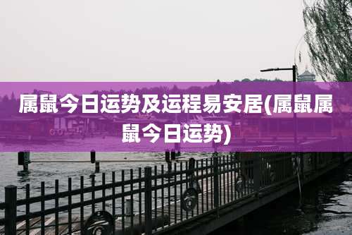 属鼠今日运势及运程易安居(属鼠属鼠今日运势)