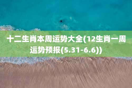 十二生肖本周运势大全(12生肖一周运势预报(5.31-6.6))