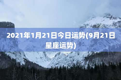 2021年1月21日今日运势(9月21日星座运势)