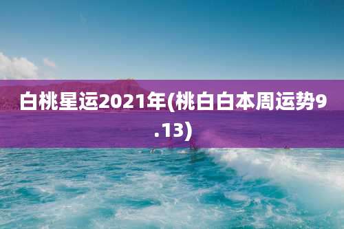 白桃星运2021年(桃白白本周运势9.13)