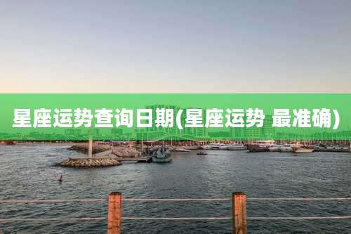 星座运势查询日期(星座运势 最准确)