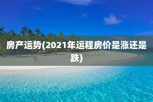 房产运势(2021年运程房价是涨还是跌)