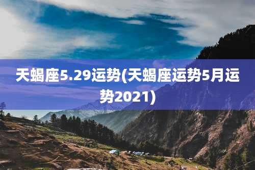 天蝎座5.29运势(天蝎座运势5月运势2021)