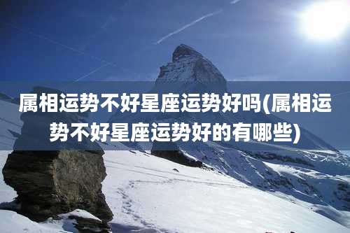 属相运势不好星座运势好吗(属相运势不好星座运势好的有哪些)