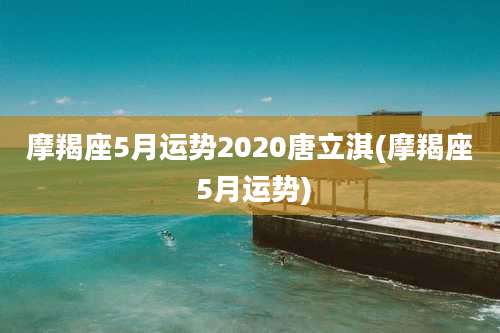 摩羯座5月运势2020唐立淇(摩羯座 5月运势)