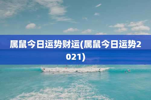 属鼠今日运势财运(属鼠今日运势2021)