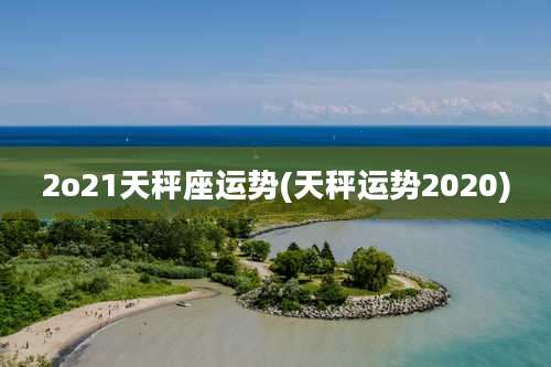 2o21天秤座运势(天秤运势2020)