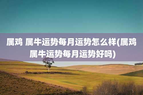 属鸡 属牛运势每月运势怎么样(属鸡 属牛运势每月运势好吗)