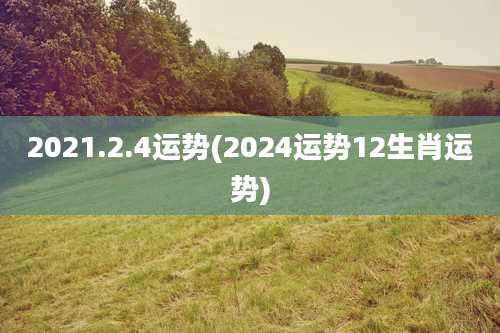 2021.2.4运势(2024运势12生肖运势)