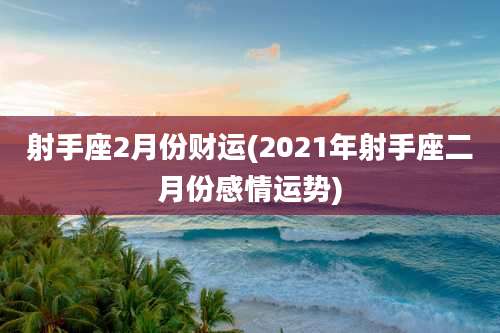 射手座2月份财运(2021年射手座二月份感情运势)