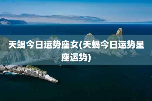 天蝎今日运势座女(天蝎今日运势星座运势)