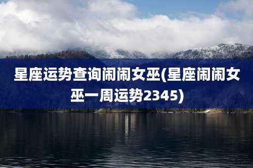 星座运势查询闹闹女巫(星座闹闹女巫一周运势2345)