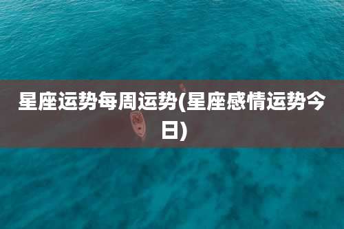 星座运势每周运势(星座感情运势今日)