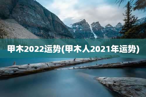甲木2022运势(甲木人2021年运势)