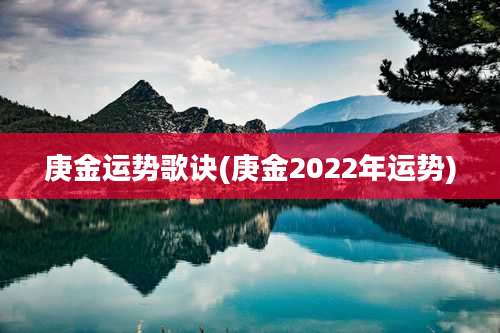 庚金运势歌诀(庚金2022年运势)