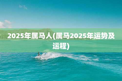 2025年属马人(属马2025年运势及运程)