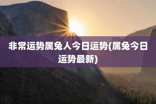非常运势属兔人今日运势(属兔今日运势最新)