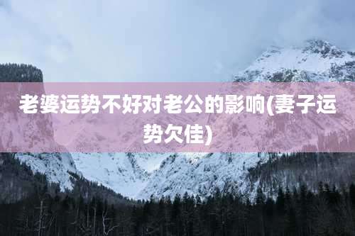 老婆运势不好对老公的影响(妻子运势欠佳)