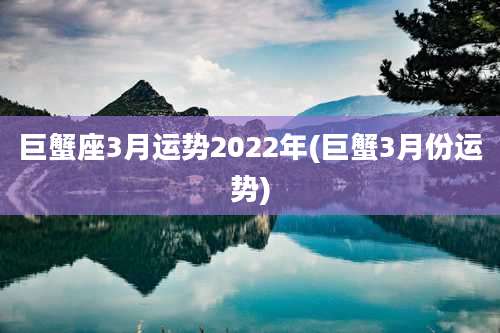 巨蟹座3月运势2022年(巨蟹3月份运势)