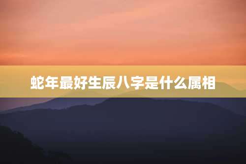 蛇年最好生辰八字是什么属相