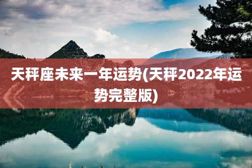 天秤座未来一年运势(天秤2022年运势完整版)