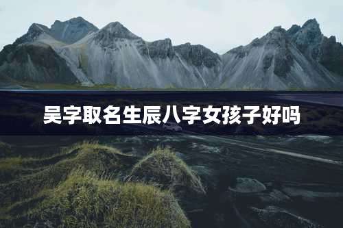 吴字取名生辰八字女孩子好吗