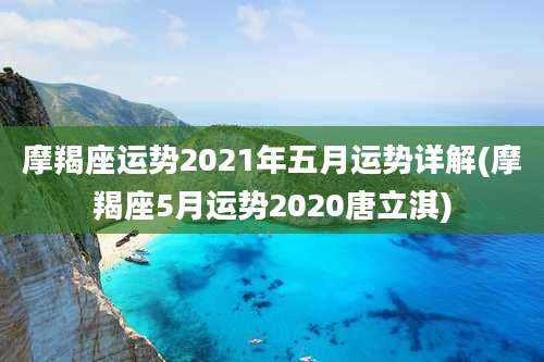 摩羯座运势2021年五月运势详解(摩羯座5月运势2020唐立淇)