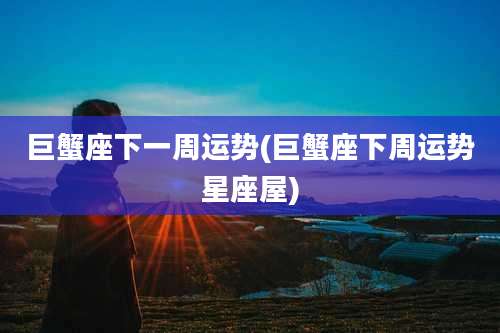 巨蟹座下一周运势(巨蟹座下周运势星座屋)