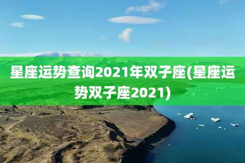 星座运势查询2021年双子座(星座运势双子座2021)