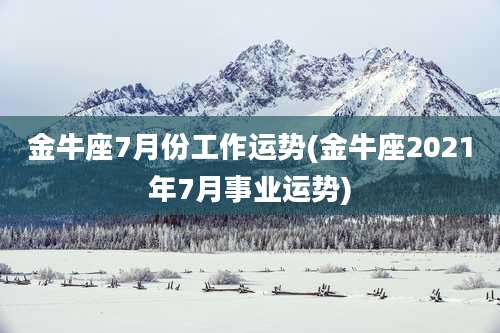 金牛座7月份工作运势(金牛座2021年7月事业运势)