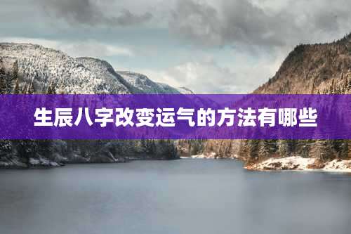 生辰八字改变运气的方法有哪些